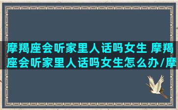 摩羯座会听家里人话吗女生 摩羯座会听家里人话吗女生怎么办/摩羯座会听家里人话吗女生 摩羯座会听家里人话吗女生怎么办-我的网站